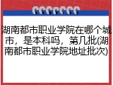 湖南都市职业学院在哪个城市,是本科吗,第几批(湖南都市职业学院地址批次)
