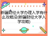 新疆财经大学办理入学有什么攻略没(新疆财经大学入学攻略)