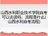 山西水利职业技术学院自考可以去读吗，流程是什么(山西水利自考流程)