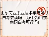山东商业职业技术学院可以自考去读吗，为什么(山东商职自考可行吗)