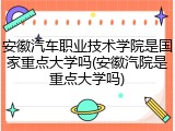 安徽汽车职业技术学院是国家重点大学吗(安徽汽院是重点大学吗)