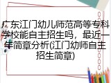广东江门幼儿师范高等专科学校能自主招生吗，最近一年简章分析(江门幼师自主招生简章)