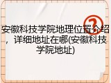 安徽科技学院地理位置介绍，详细地址在哪(安徽科技学院地址)