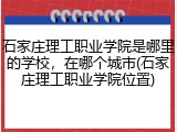 石家庄理工职业学院是哪里的学校，在哪个城市(石家庄理工职业学院位置)