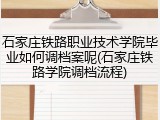 石家庄铁路职业技术学院毕业如何调档案呢(石家庄铁路学院调档流程)