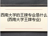 西南大学的王牌专业是什么(西南大学王牌专业)