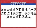 湖南高速铁路职业技术学院校园占地多少亩，多少师生(湖南高铁职院规模)