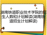 湖南铁道职业技术学院的招生人数和计划解读(湖南铁道招生计划解读)