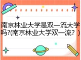 南京林业大学是双一流大学吗?(南京林业大学双一流？)