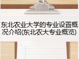 东北农业大学的专业设置概况介绍(东北农大专业概览)