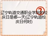 辽宁轨道交通职业学院的校庆日是哪一天(辽宁轨道校庆日何时)