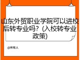 山东外贸职业学院可以进校后转专业吗？(入校转专业政策)