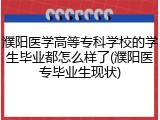 濮阳医学高等专科学校的学生毕业都怎么样了(濮阳医专毕业生现状)