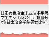 甘肃有色冶金职业技术学院学生男女比例如何，趋势分析(甘肃冶金学院男女比例)