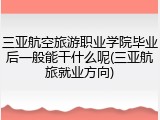 三亚航空旅游职业学院毕业后一般能干什么呢(三亚航旅就业方向)