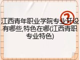 江西青年职业学院专业开设有哪些,特色在哪(江西青职专业特色)