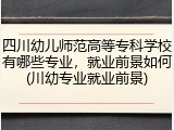 四川幼儿师范高等专科学校有哪些专业，就业前景如何(川幼专业就业前景)