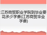 江苏商贸职业学院到毕业要花多少学费(江苏商贸毕业学费)