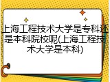 上海工程技术大学是专科还是本科院校呢(上海工程技术大学是本科)