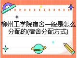 柳州工学院宿舍一般是怎么分配的(宿舍分配方式)