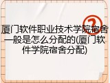厦门软件职业技术学院宿舍一般是怎么分配的(厦门软件学院宿舍分配)