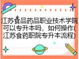 江苏食品药品职业技术学院可以专升本吗，如何操作(江苏食药职院专升本流程)