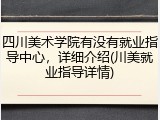 四川美术学院有没有就业指导中心，详细介绍(川美就业指导详情)