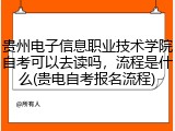 贵州电子信息职业技术学院自考可以去读吗，流程是什么(贵电自考报名流程)