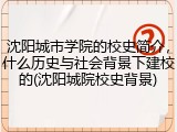 沈阳城市学院的校史简介，什么历史与社会背景下建校的(沈阳城院校史背景)