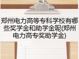 郑州电力高等专科学校有哪些奖学金和助学金呢(郑州电力高专奖助学金)