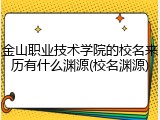 金山职业技术学院的校名来历有什么渊源(校名渊源)