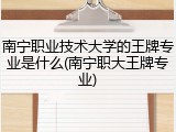 南宁职业技术大学的王牌专业是什么(南宁职大王牌专业)