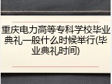 重庆电力高等专科学校毕业典礼一般什么时候举行(毕业典礼时间)