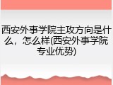 西安外事学院主攻方向是什么，怎么样(西安外事学院专业优势)