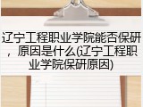 辽宁工程职业学院能否保研，原因是什么(辽宁工程职业学院保研原因)