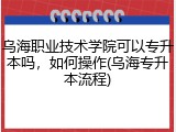 乌海职业技术学院可以专升本吗，如何操作(乌海专升本流程)