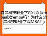 宜昌科技职业学院可以读mba或者emba吗？为什么(宜昌科技职业学院MBA？)