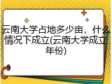 云南大学占地多少亩，什么情况下成立(云南大学成立年份)