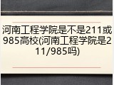 河南工程学院是不是211或985高校(河南工程学院是211/985吗)