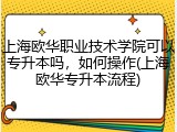 上海欧华职业技术学院可以专升本吗，如何操作(上海欧华专升本流程)