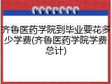 齐鲁医药学院到毕业要花多少学费(齐鲁医药学院学费总计)