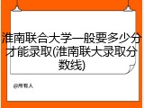 淮南联合大学一般要多少分才能录取(淮南联大录取分数线)