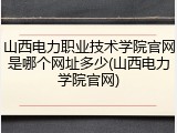 山西电力职业技术学院官网是哪个网址多少(山西电力学院官网)
