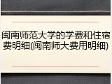 闽南师范大学的学费和住宿费明细(闽南师大费用明细)