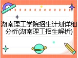 湖南理工学院招生计划详细分析(湖南理工招生解析)