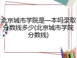 北京城市学院是一本吗录取分数线多少(北京城市学院分数线)