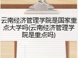 云南经济管理学院是国家重点大学吗(云南经济管理学院是重点吗)
