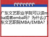 广东文艺职业学院可以读mba或者emba吗？为什么(广东文艺职院MBA/EMBA？)