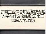 云南工业信息职业学院办理入学有什么攻略没(云南工信院入学攻略)