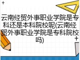 云南经贸外事职业学院是专科还是本科院校呢(云南经贸外事职业学院是专科院校吗)